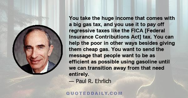 You take the huge income that comes with a big gas tax, and you use it to pay off regressive taxes like the FICA [Federal Insurance Contributions Act] tax. You can help the poor in other ways besides giving them cheap