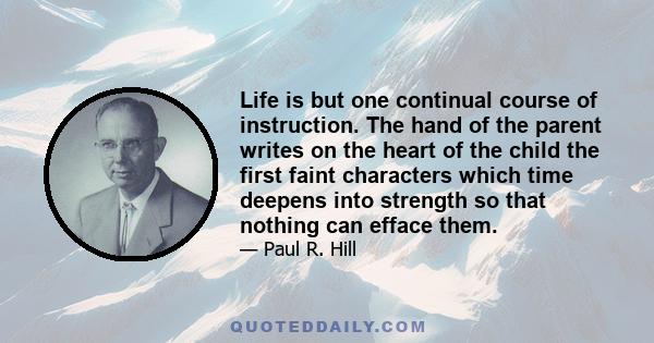 Life is but one continual course of instruction. The hand of the parent writes on the heart of the child the first faint characters which time deepens into strength so that nothing can efface them.