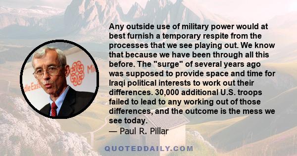 Any outside use of military power would at best furnish a temporary respite from the processes that we see playing out. We know that because we have been through all this before. The surge of several years ago was