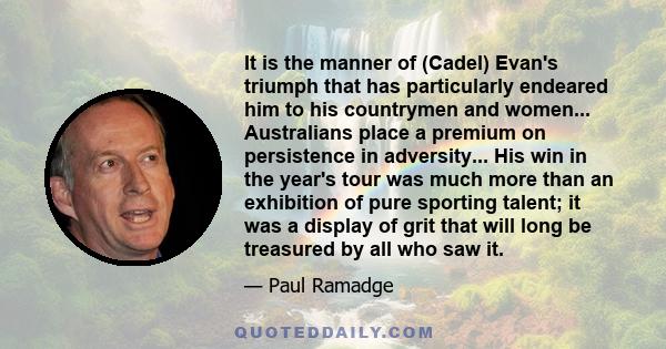 It is the manner of (Cadel) Evan's triumph that has particularly endeared him to his countrymen and women... Australians place a premium on persistence in adversity... His win in the year's tour was much more than an