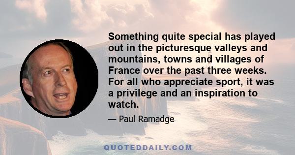 Something quite special has played out in the picturesque valleys and mountains, towns and villages of France over the past three weeks. For all who appreciate sport, it was a privilege and an inspiration to watch.