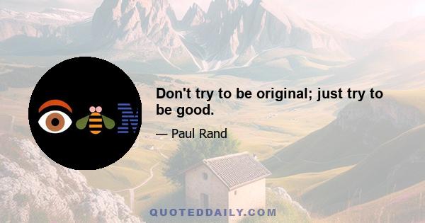 Don't try to be original; just try to be good.