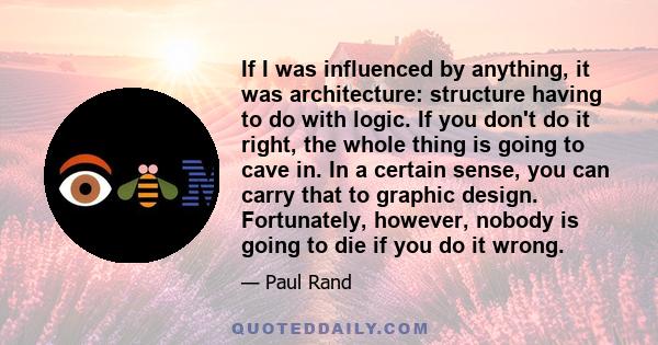 If I was influenced by anything, it was architecture: structure having to do with logic. If you don't do it right, the whole thing is going to cave in. In a certain sense, you can carry that to graphic design.