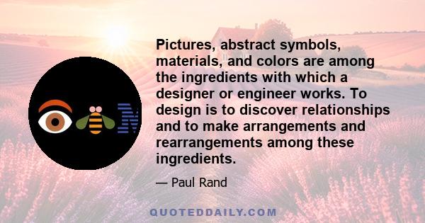 Pictures, abstract symbols, materials, and colors are among the ingredients with which a designer or engineer works. To design is to discover relationships and to make arrangements and rearrangements among these