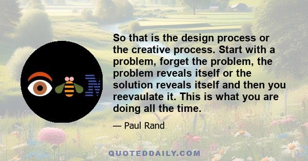 So that is the design process or the creative process. Start with a problem, forget the problem, the problem reveals itself or the solution reveals itself and then you reevaulate it. This is what you are doing all the