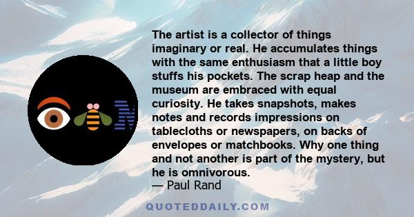 The artist is a collector of things imaginary or real. He accumulates things with the same enthusiasm that a little boy stuffs his pockets. The scrap heap and the museum are embraced with equal curiosity. He takes