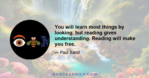 You will learn most things by looking, but reading gives understanding. Reading will make you free.