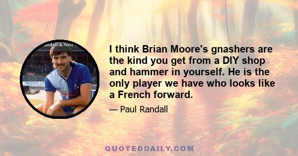 I think Brian Moore's gnashers are the kind you get from a DIY shop and hammer in yourself. He is the only player we have who looks like a French forward.