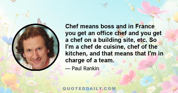 Chef means boss and in France you get an office chef and you get a chef on a building site, etc. So I'm a chef de cuisine, chef of the kitchen, and that means that I'm in charge of a team.