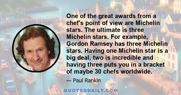 One of the great awards from a chef's point of view are Michelin stars. The ultimate is three Michelin stars. For example, Gordon Ramsey has three Michelin stars. Having one Michelin star is a big deal, two is