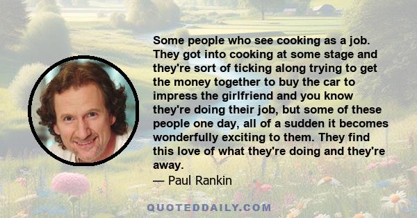 Some people who see cooking as a job. They got into cooking at some stage and they're sort of ticking along trying to get the money together to buy the car to impress the girlfriend and you know they're doing their job, 