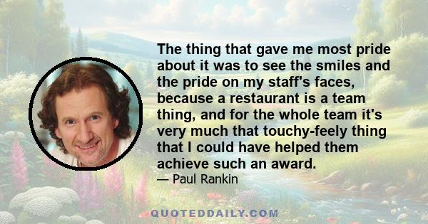 The thing that gave me most pride about it was to see the smiles and the pride on my staff's faces, because a restaurant is a team thing, and for the whole team it's very much that touchy-feely thing that I could have