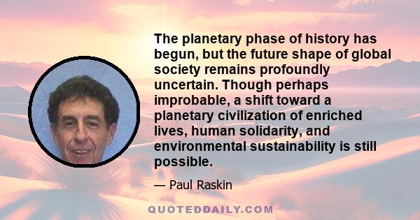 The planetary phase of history has begun, but the future shape of global society remains profoundly uncertain. Though perhaps improbable, a shift toward a planetary civilization of enriched lives, human solidarity, and