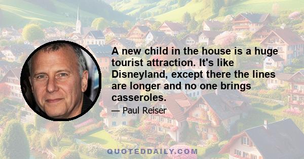 A new child in the house is a huge tourist attraction. It's like Disneyland, except there the lines are longer and no one brings casseroles.