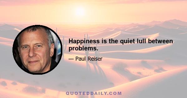 Happiness is the quiet lull between problems.