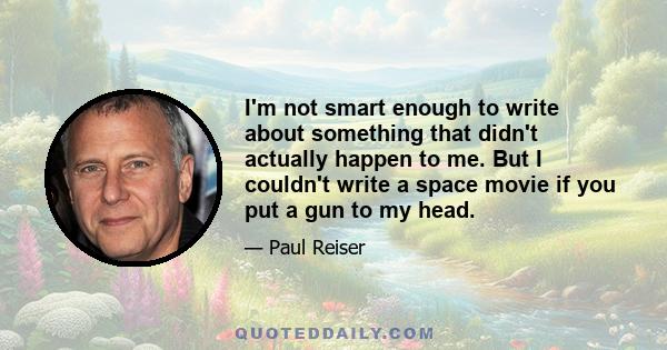 I'm not smart enough to write about something that didn't actually happen to me. But I couldn't write a space movie if you put a gun to my head.