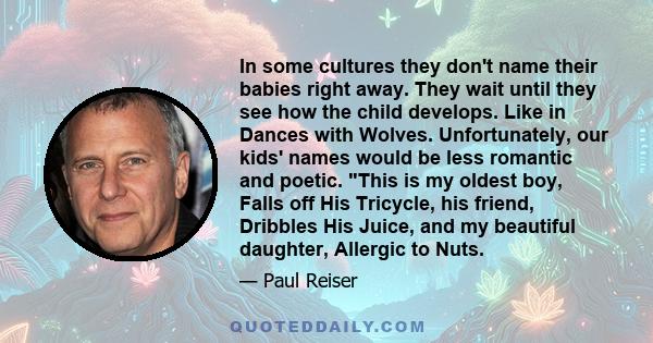 In some cultures they don't name their babies right away. They wait until they see how the child develops. Like in Dances with Wolves. Unfortunately, our kids' names would be less romantic and poetic. This is my oldest