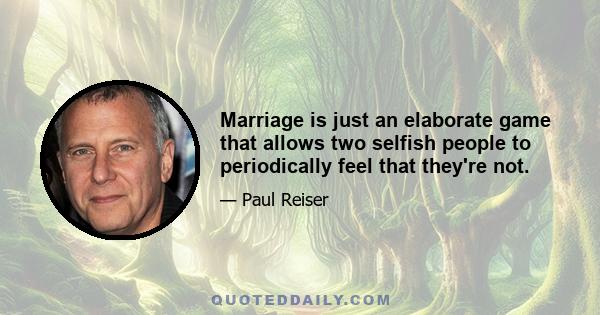 Marriage is just an elaborate game that allows two selfish people to periodically feel that they're not.