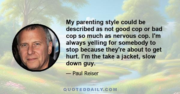 My parenting style could be described as not good cop or bad cop so much as nervous cop. I'm always yelling for somebody to stop because they're about to get hurt. I'm the take a jacket, slow down guy.