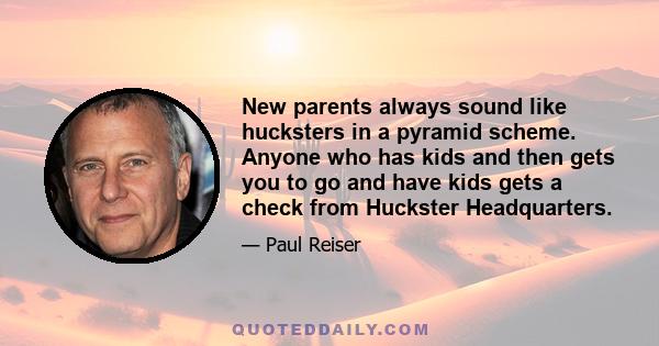 New parents always sound like hucksters in a pyramid scheme. Anyone who has kids and then gets you to go and have kids gets a check from Huckster Headquarters.