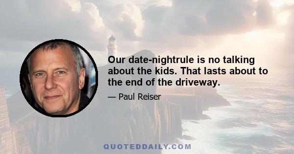 Our date-nightrule is no talking about the kids. That lasts about to the end of the driveway.