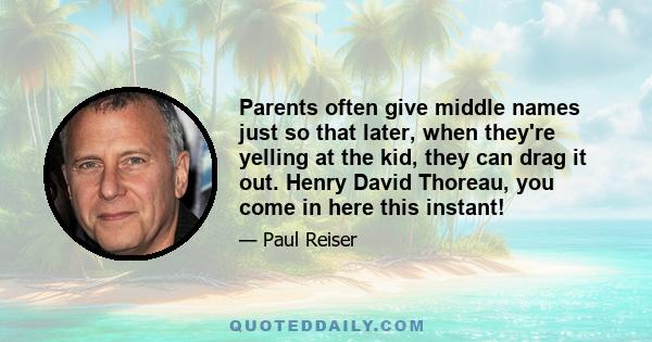 Parents often give middle names just so that later, when they're yelling at the kid, they can drag it out. Henry David Thoreau, you come in here this instant!