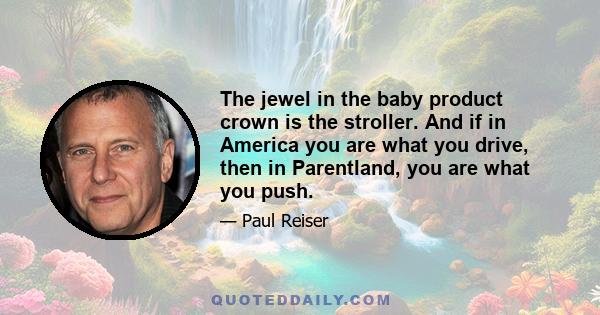 The jewel in the baby product crown is the stroller. And if in America you are what you drive, then in Parentland, you are what you push.