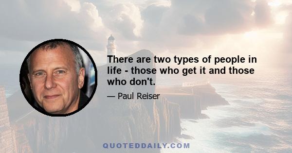 There are two types of people in life - those who get it and those who don't.