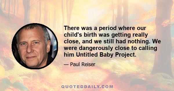 There was a period where our child's birth was getting really close, and we still had nothing. We were dangerously close to calling him Untitled Baby Project.