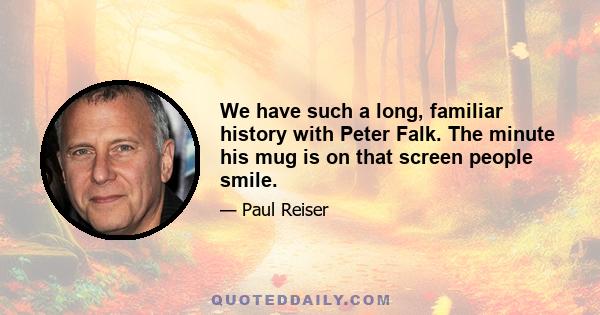 We have such a long, familiar history with Peter Falk. The minute his mug is on that screen people smile.