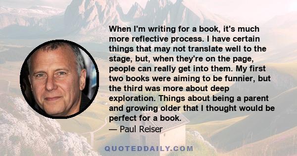 When I'm writing for a book, it's much more reflective process. I have certain things that may not translate well to the stage, but, when they're on the page, people can really get into them. My first two books were