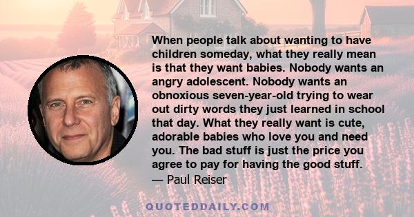 When people talk about wanting to have children someday, what they really mean is that they want babies. Nobody wants an angry adolescent. Nobody wants an obnoxious seven-year-old trying to wear out dirty words they