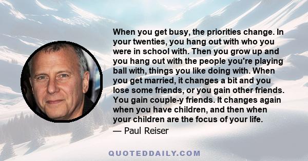 When you get busy, the priorities change. In your twenties, you hang out with who you were in school with. Then you grow up and you hang out with the people you're playing ball with, things you like doing with. When you 