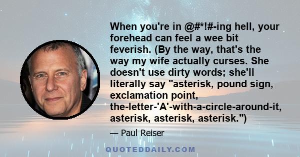 When you're in @#*!#-ing hell, your forehead can feel a wee bit feverish. (By the way, that's the way my wife actually curses. She doesn't use dirty words; she'll literally say asterisk, pound sign, exclamation point,