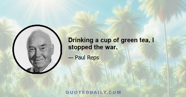 Drinking a cup of green tea, I stopped the war.