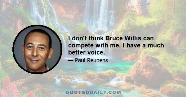 I don't think Bruce Willis can compete with me. I have a much better voice.