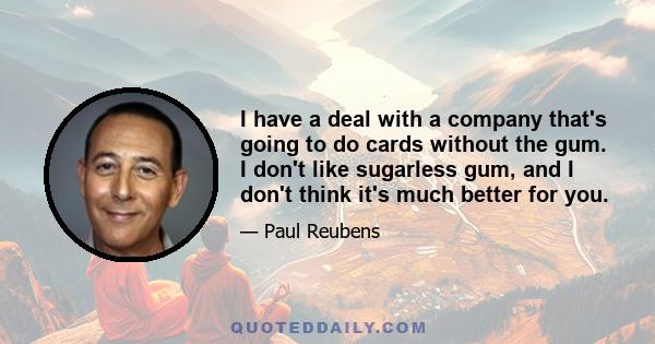 I have a deal with a company that's going to do cards without the gum. I don't like sugarless gum, and I don't think it's much better for you.