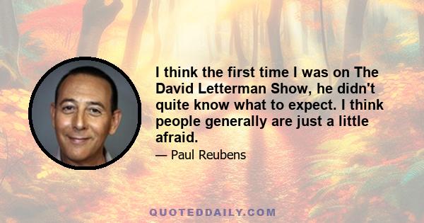 I think the first time I was on The David Letterman Show, he didn't quite know what to expect. I think people generally are just a little afraid.