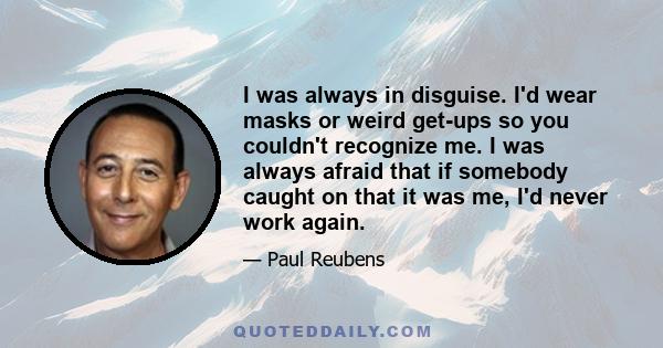 I was always in disguise. I'd wear masks or weird get-ups so you couldn't recognize me. I was always afraid that if somebody caught on that it was me, I'd never work again.