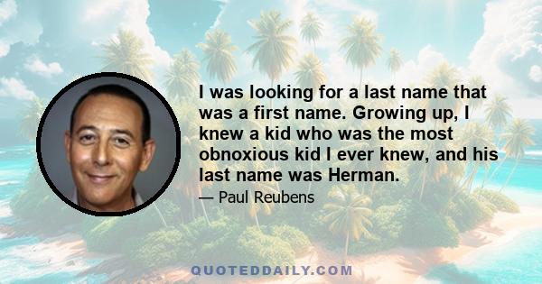 I was looking for a last name that was a first name. Growing up, I knew a kid who was the most obnoxious kid I ever knew, and his last name was Herman.