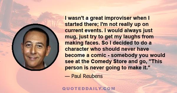 I wasn't a great improviser when I started there; I'm not really up on current events. I would always just mug, just try to get my laughs from making faces. So I decided to do a character who should never have become a