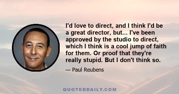 I'd love to direct, and I think I'd be a great director, but... I've been approved by the studio to direct, which I think is a cool jump of faith for them. Or proof that they're really stupid. But I don't think so.