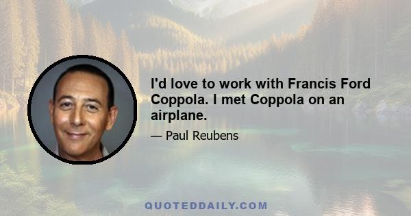 I'd love to work with Francis Ford Coppola. I met Coppola on an airplane.