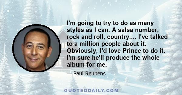 I'm going to try to do as many styles as I can. A salsa number, rock and roll, country.... I've talked to a million people about it. Obviously, I'd love Prince to do it. I'm sure he'll produce the whole album for me.