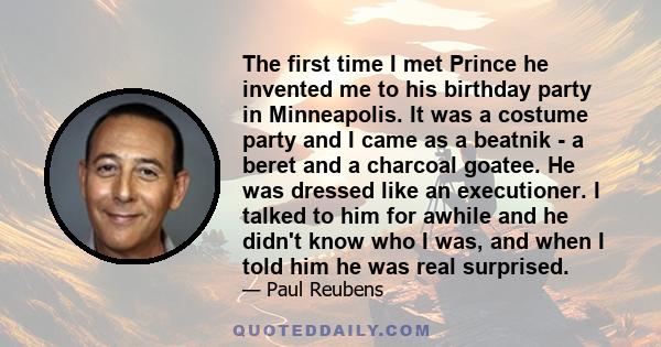 The first time I met Prince he invented me to his birthday party in Minneapolis. It was a costume party and I came as a beatnik - a beret and a charcoal goatee. He was dressed like an executioner. I talked to him for