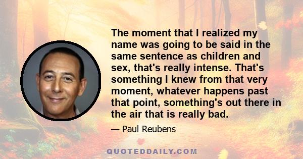 The moment that I realized my name was going to be said in the same sentence as children and sex, that's really intense. That's something I knew from that very moment, whatever happens past that point, something's out