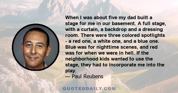 When I was about five my dad built a stage for me in our basement. A full stage, with a curtain, a backdrop and a dressing room. There were three colored spotlights - a red one, a white one, and a blue one. Blue was for 