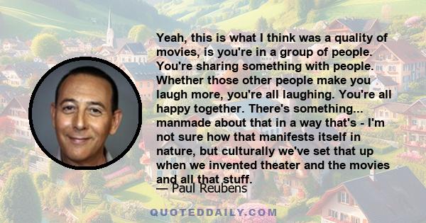 Yeah, this is what I think was a quality of movies, is you're in a group of people. You're sharing something with people. Whether those other people make you laugh more, you're all laughing. You're all happy together.