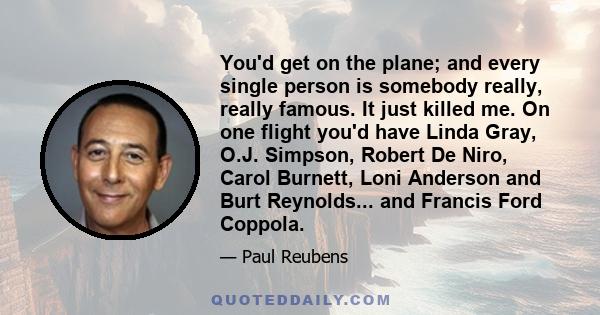 You'd get on the plane; and every single person is somebody really, really famous. It just killed me. On one flight you'd have Linda Gray, O.J. Simpson, Robert De Niro, Carol Burnett, Loni Anderson and Burt Reynolds...