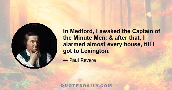 In Medford, I awaked the Captain of the Minute Men; & after that, I alarmed almost every house, till I got to Lexington.